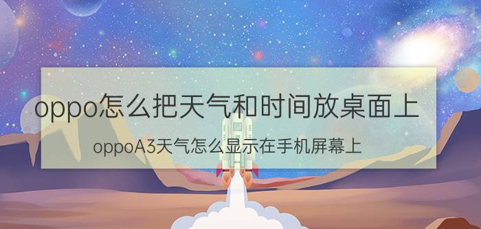 oppo怎么把天气和时间放桌面上 oppoA3天气怎么显示在手机屏幕上？